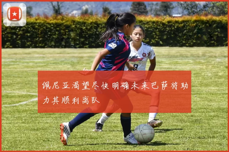 佩尼亚渴望尽快明确未来巴萨将助力其顺利离队