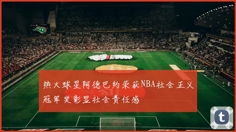 热火球星阿德巴约荣获NBA社会正义冠军奖彰显社会责任感