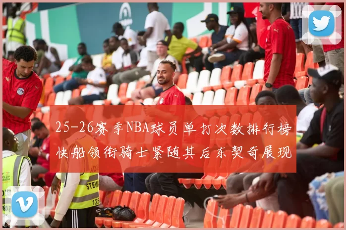 25-26赛季NBA球员单打次数排行榜快船领衔骑士紧随其后东契奇展现最高效率