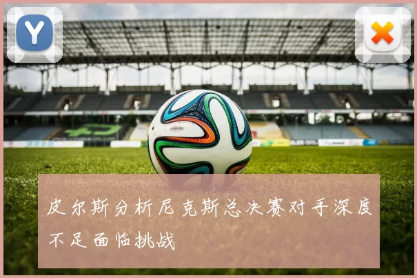 皮尔斯分析尼克斯总决赛对手深度不足面临挑战