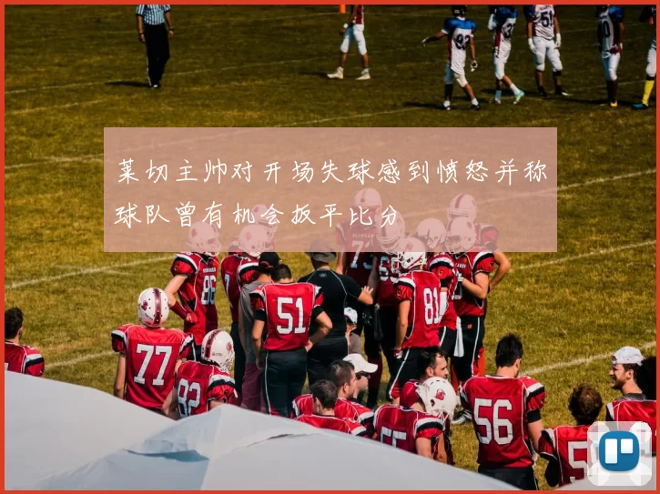 莱切主帅对开场失球感到愤怒并称球队曾有机会扳平比分