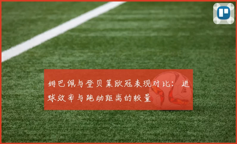姆巴佩与登贝莱欧冠表现对比：进球效率与跑动距离的较量