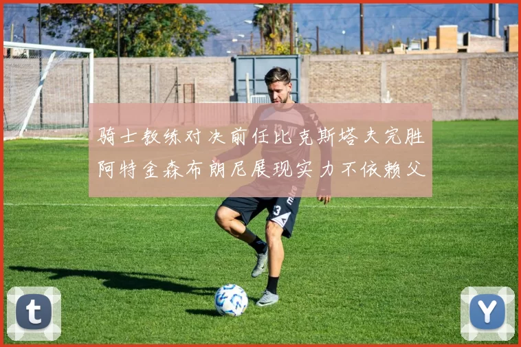 骑士教练对决前任比克斯塔夫完胜阿特金森布朗尼展现实力不依赖父亲