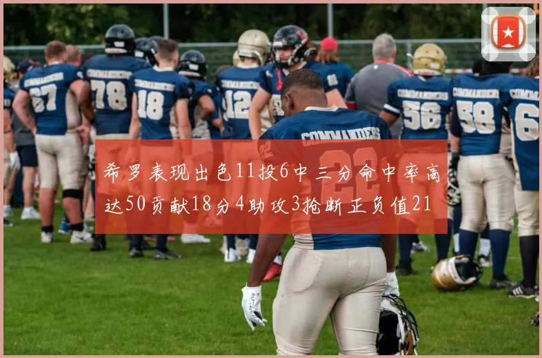 希罗表现出色11投6中三分命中率高达50贡献18分4助攻3抢断正负值21