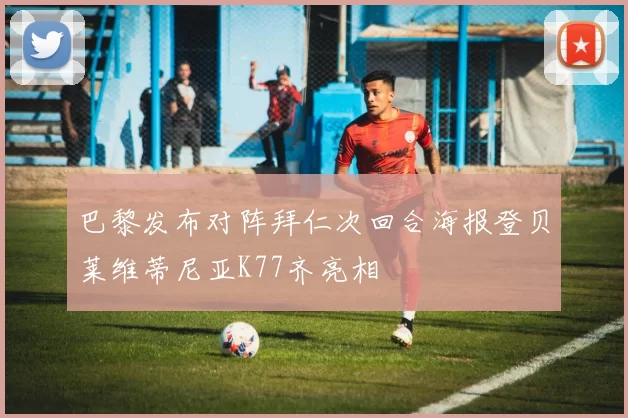 巴黎发布对阵拜仁次回合海报登贝莱维蒂尼亚K77齐亮相