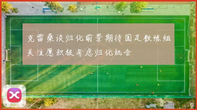 克雷桑谈归化前景期待国足教练组关注愿积极考虑归化机会