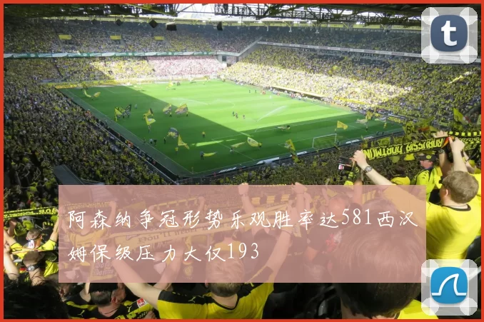 阿森纳争冠形势乐观胜率达581西汉姆保级压力大仅193