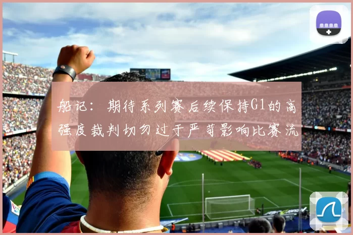 船记：期待系列赛后续保持G1的高强度裁判切勿过于严苛影响比赛流畅性