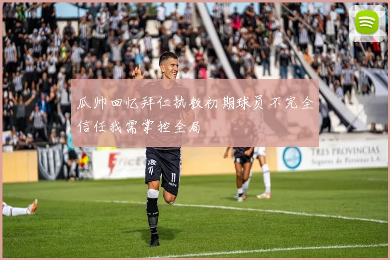 瓜帅回忆拜仁执教初期球员不完全信任我需掌控全局
