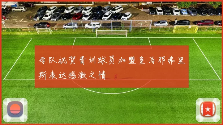 母队祝贺青训球员加盟皇马邓弗里斯表达感激之情