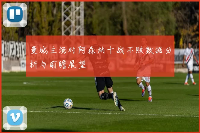 曼城主场对阿森纳十战不败数据分析与前瞻展望