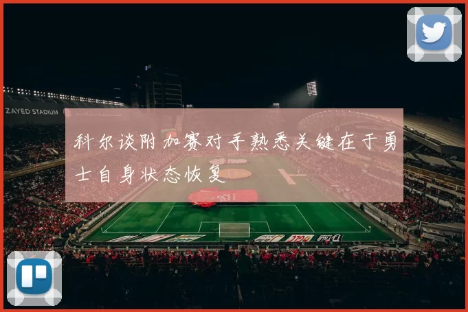 科尔谈附加赛对手熟悉关键在于勇士自身状态恢复