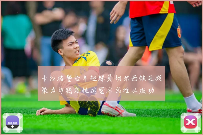卡拉格警告年轻球员切尔西缺乏凝聚力与稳定性运营方式难以成功