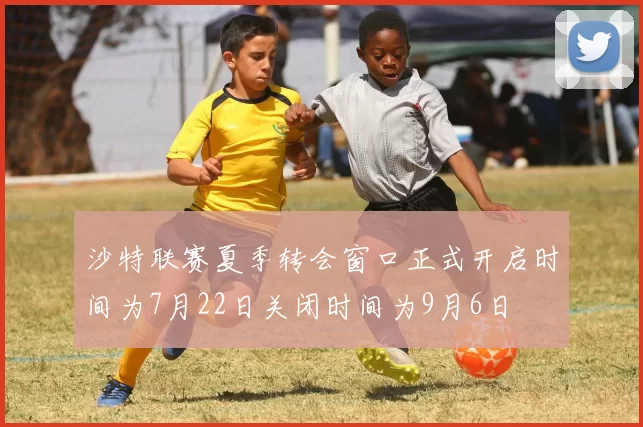 沙特联赛夏季转会窗口正式开启时间为7月22日关闭时间为9月6日